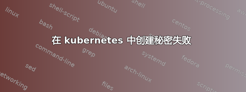 在 kubernetes 中创建秘密失败