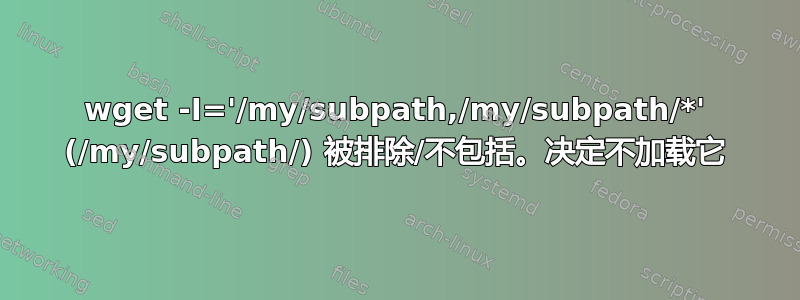 wget -I='/my/subpath,/my/subpath/*' (/my/subpath/) 被排除/不包括。决定不加载它