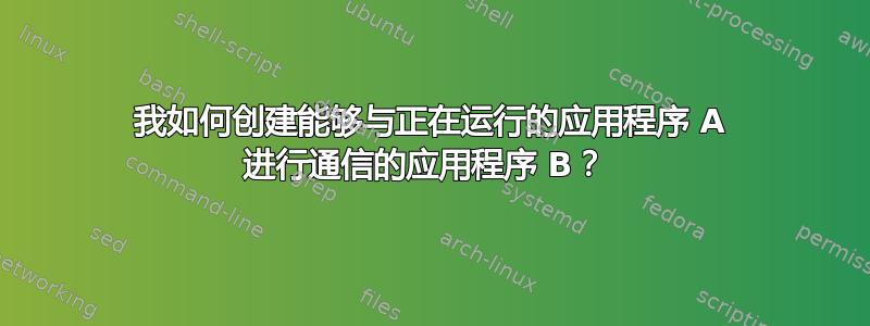 我如何创建能够与正在运行的应用程序 A 进行通信的应用程序 B？ 