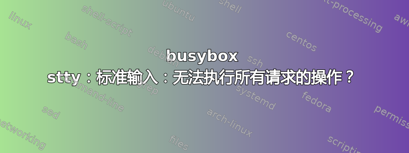 busybox stty：标准输入：无法执行所有请求的操作？