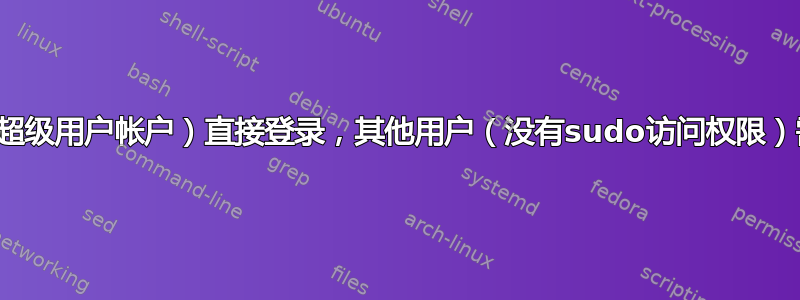 禁用超级用户（普通超级用户帐户）直接登录，其他用户（没有sudo访问权限）需要切换为超级用户