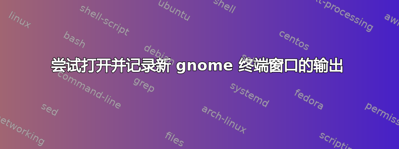 尝试打开并记录新 gnome 终端窗口的输出