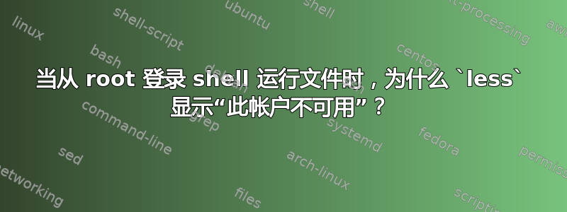 当从 root 登录 shell 运行文件时，为什么 `less` 显示“此帐户不可用”？