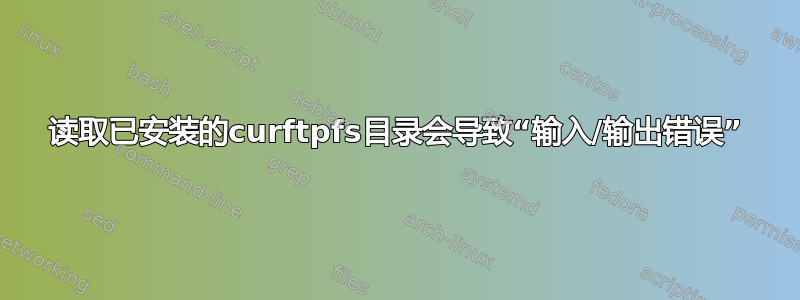 读取已安装的curftpfs目录会导致“输入/输出错误”