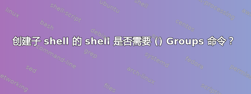 创建子 shell 的 shell 是否需要 () Groups 命令？