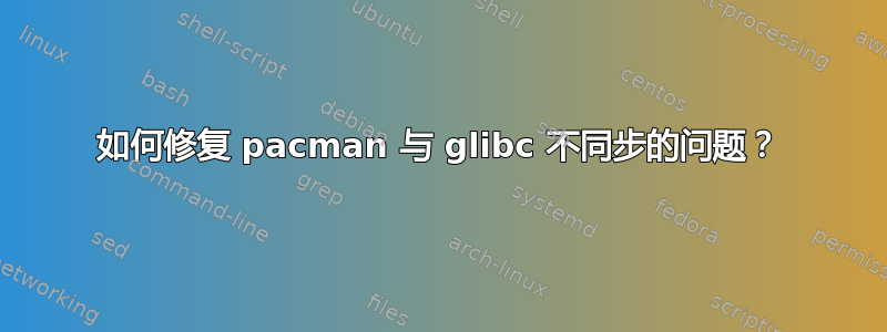 如何修复 pacman 与 glibc 不同步的问题？