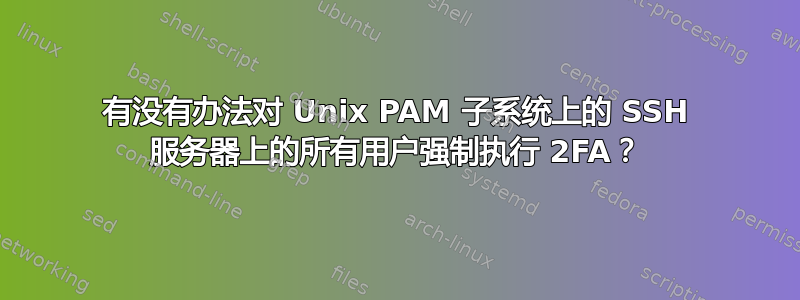 有没有办法对 Unix PAM 子系统上的 SSH 服务器上的所有用户强制执行 2FA？