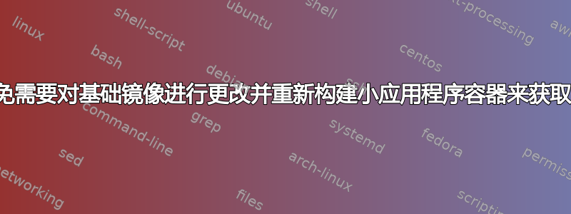 如何避免需要对基础镜像进行更改并重新构建小应用程序容器来获取更改？