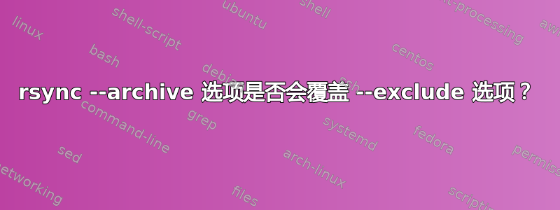 rsync --archive 选项是否会覆盖 --exclude 选项？