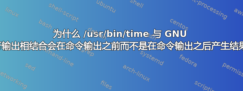 为什么 /usr/bin/time 与 GNU 并行输出相结合会在命令输出之前而不是在命令输出之后产生结果？