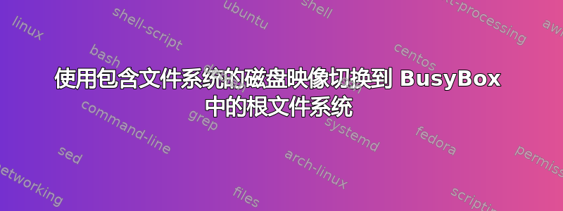 使用包含文件系统的磁盘映像切换到 BusyBox 中的根文件系统