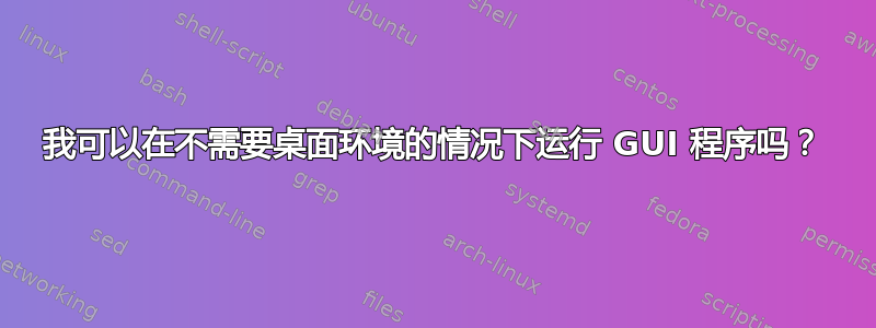 我可以在不需要桌面环境的情况下运行 GUI 程序吗？