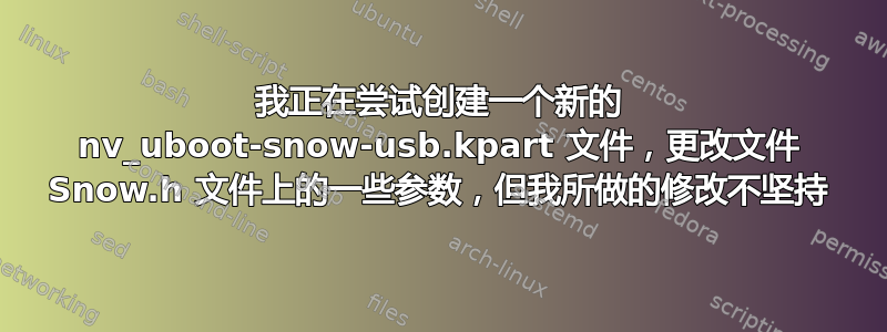 我正在尝试创建一个新的 nv_uboot-snow-usb.kpart 文件，更改文件 Snow.h 文件上的一些参数，但我所做的修改不坚持