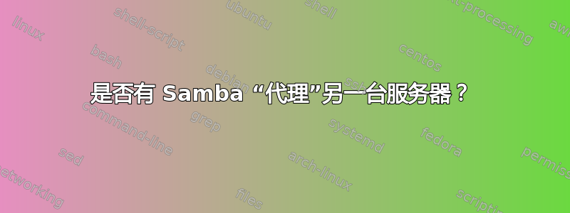 是否有 Samba “代理”另一台服务器？