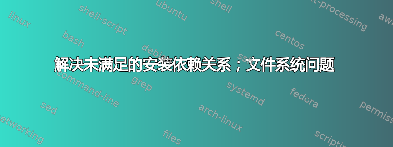 解决未满足的安装依赖关系；文件系统问题