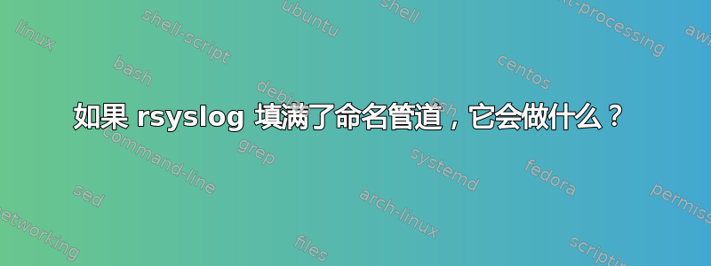 如果 rsyslog 填满了命名管道，它会做什么？