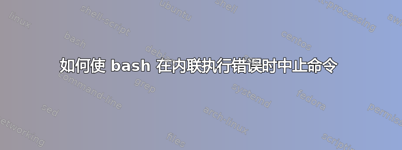 如何使 bash 在内联执行错误时中止命令