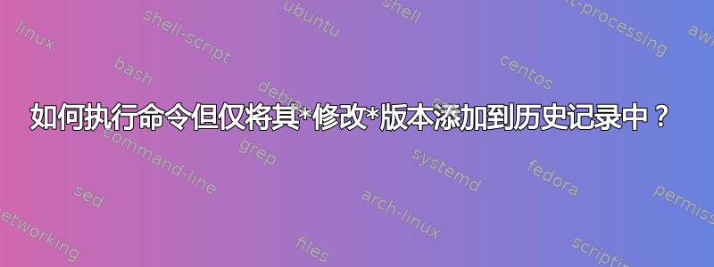 如何执行命令但仅将其*修改*版本添加到历史记录中？