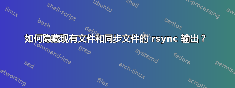 如何隐藏现有文件和同步文件的 rsync 输出？