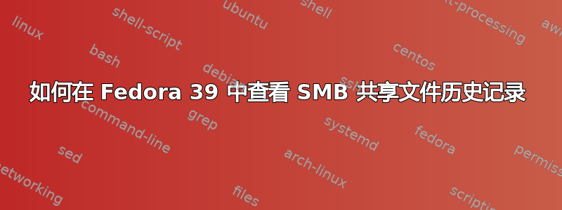 如何在 Fedora 39 中查看 SMB 共享文件历史记录