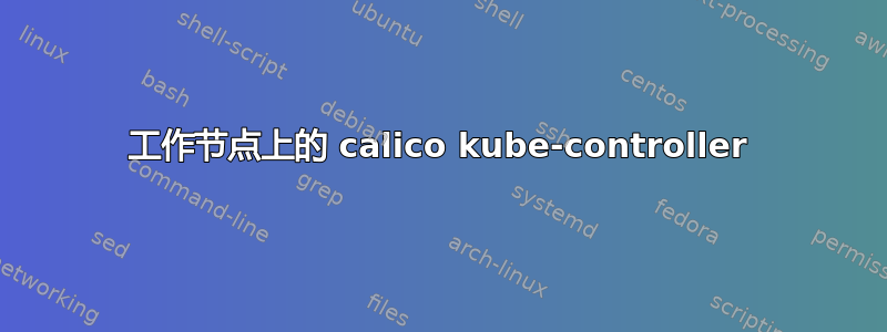 工作节点上的 calico kube-controller