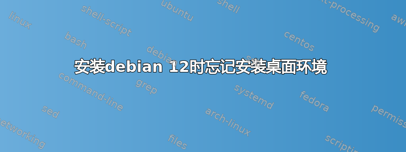 安装debian 12时忘记安装桌面环境