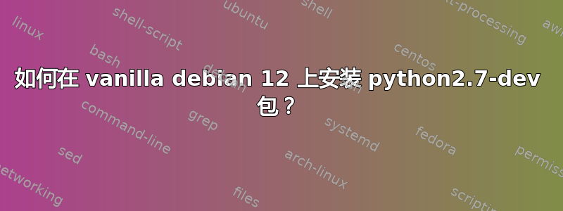 如何在 vanilla debian 12 上安装 python2.7-dev 包？