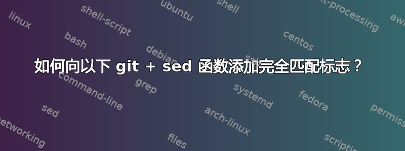 如何向以下 git + sed 函数添加完全匹配标志？