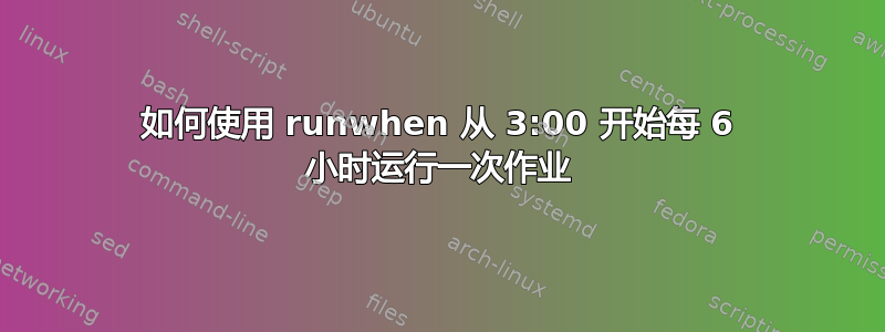 如何使用 runwhen 从 3:00 开始每 6 小时运行一次作业