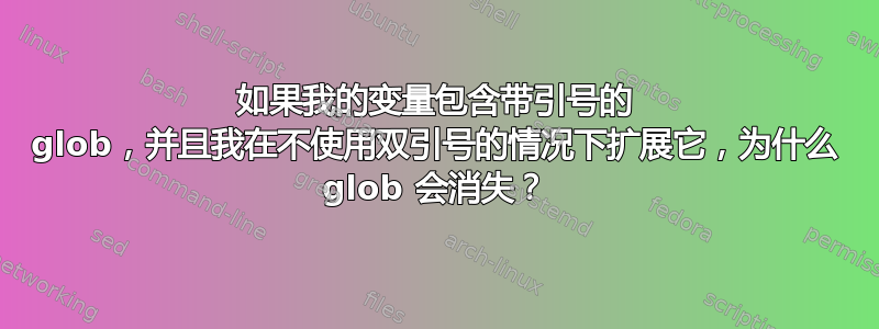 如果我的变量包含带引号的 glob，并且我在不使用双引号的情况下扩展它，为什么 glob 会消失？