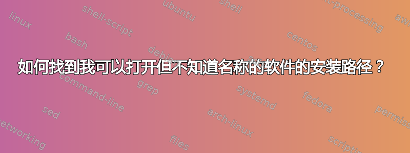 如何找到我可以打开但不知道名称的软件的安装路径？