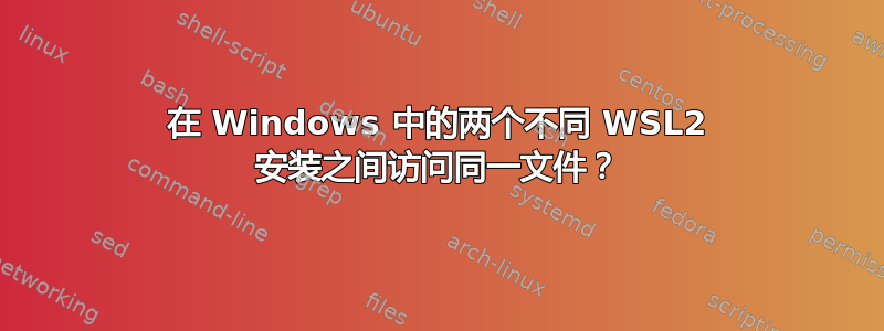 在 Windows 中的两个不同 WSL2 安装之间访问同一文件？