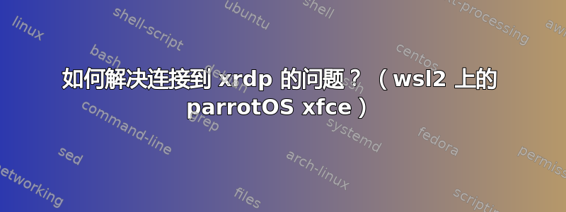 如何解决连接到 xrdp 的问题？ （wsl2 上的 parrotOS xfce）