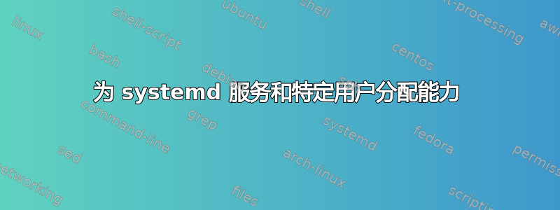 为 systemd 服务和特定用户分配能力