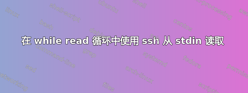 在 while read 循环中使用 ssh 从 stdin 读取