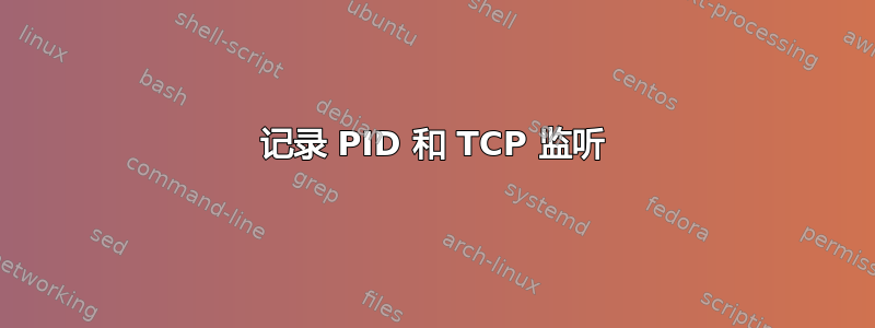 记录 PID 和 TCP 监听