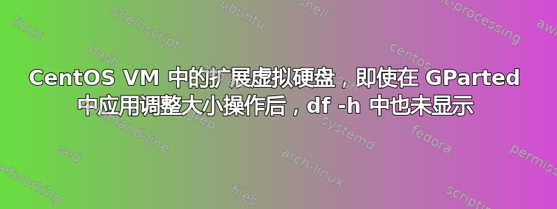 CentOS VM 中的扩展虚拟硬盘，即使在 GParted 中应用调整大小操作后，df -h 中也未显示