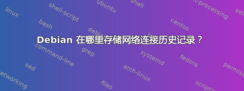 Debian 在哪里存储网络连接历史记录？