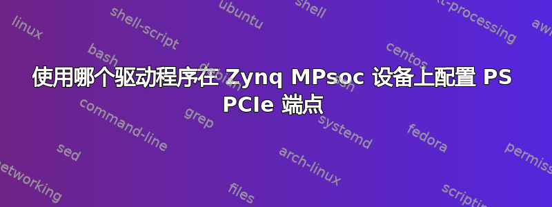 使用哪个驱动程序在 Zynq MPsoc 设备上配置 PS PCIe 端点