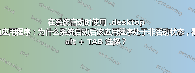 在系统启动时使用 .desktop 文件启动应用程序：为什么系统启动后该应用程序处于非活动状态，需要通过 alt + TAB 选择？