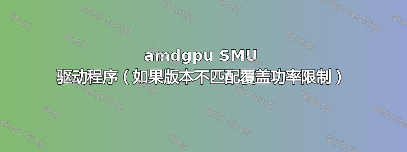 amdgpu SMU 驱动程序（如果版本不匹配覆盖功率限制）