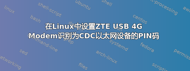 在Linux中设置ZTE USB 4G Modem识别为CDC以太网设备的PIN码