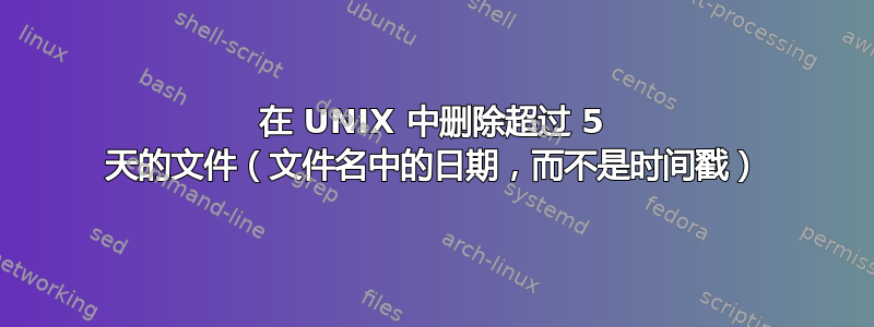 在 UNIX 中删除超过 5 天的文件（文件名中的日期，而不是时间戳）