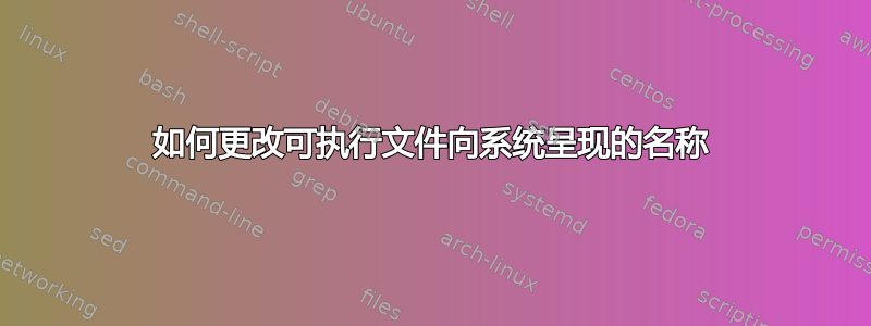 如何更改可执行文件向系统呈现的名称