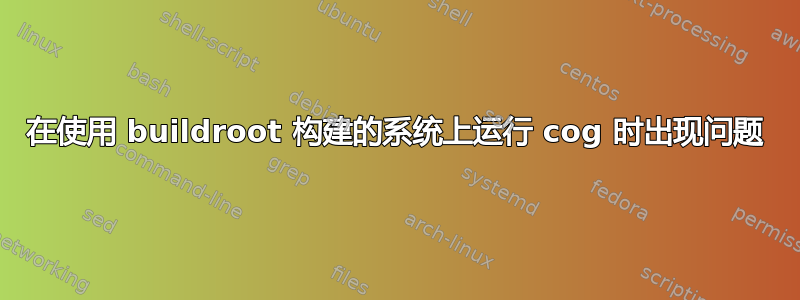 在使用 buildroot 构建的系统上运行 cog 时出现问题