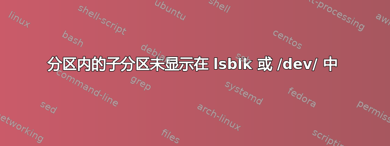 分区内的子分区未显示在 lsblk 或 /dev/ 中