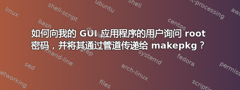 如何向我的 GUI 应用程序的用户询问 root 密码，并将其通过管道传递给 makepkg？