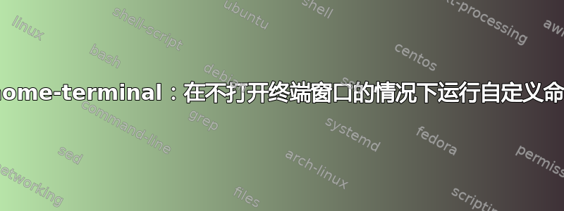 gnome-terminal：在不打开终端窗口的情况下运行自定义命令