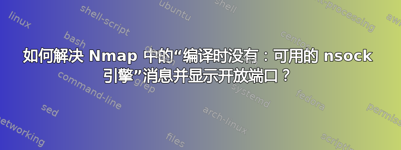 如何解决 Nmap 中的“编译时没有：可用的 nsock 引擎”消息并显示开放端口？