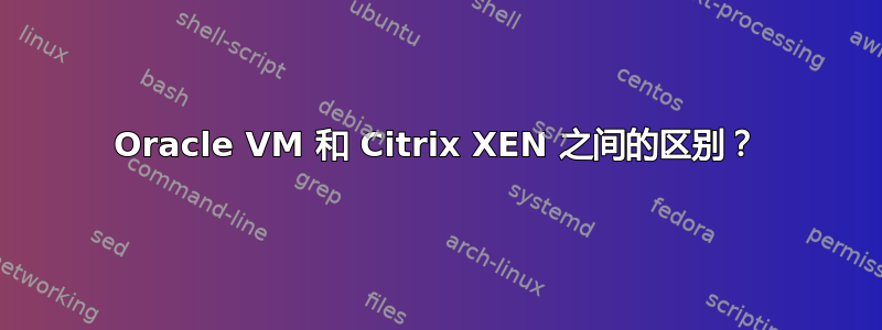 Oracle VM 和 Citrix XEN 之间的区别？